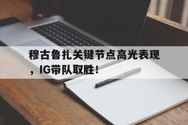 bet365官方网站app下载链接 - 穆古鲁扎关键节点高光表现，IG带队取胜！